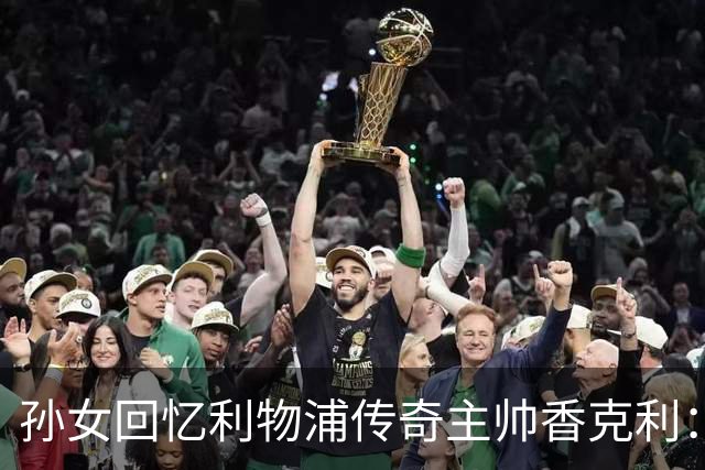 孙女回忆利物浦传奇主帅香克利：他对孙辈也很严厉